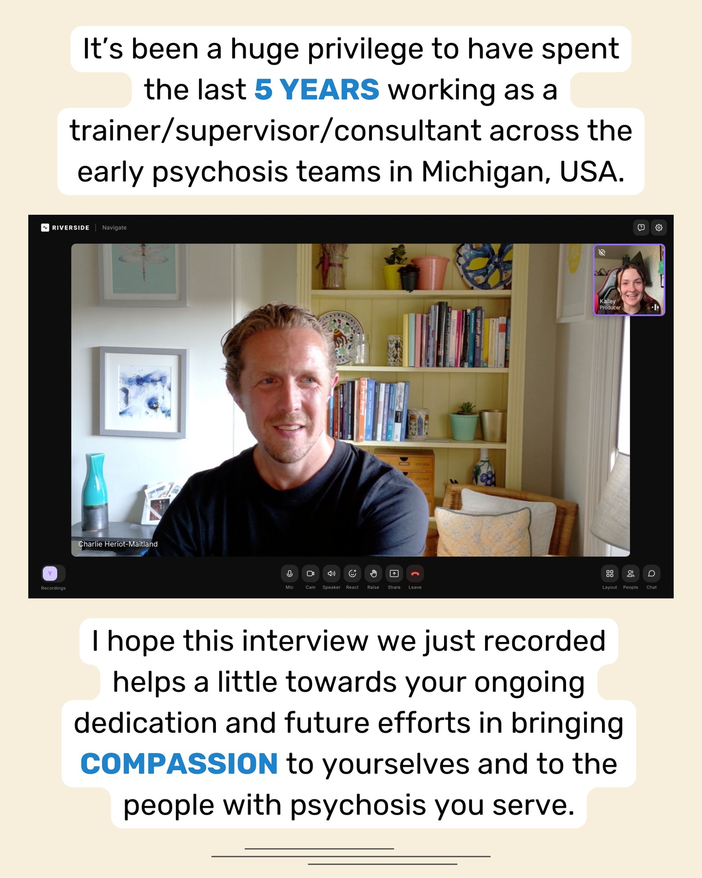 This has been one of the most powerful experiences of my career, working so closely and intensively with these US psychosis teams over a long period (mainly through case consultation groups, but also training and leadership coaching groups too). 

I've learnt so much about the US mental health system and the different challenges faced by people with psychosis, their families, staff, and organisations/providers, compared to here in the UK NHS.

What's not different is the significant need for more compassionate and trauma-informed approaches, and huge credit to Michigan state EIP teams for having the courage to take this on and to embed CFT into your treatment options.

Today I had a wonderful opportunity to reflect on this work, on compassion, and on CFT for Psychosis in a recorded interview that will hopefully be used as part of their in-house staff trainings.

Thank you Michigan!

#cft #psychosis #compassion #riverside