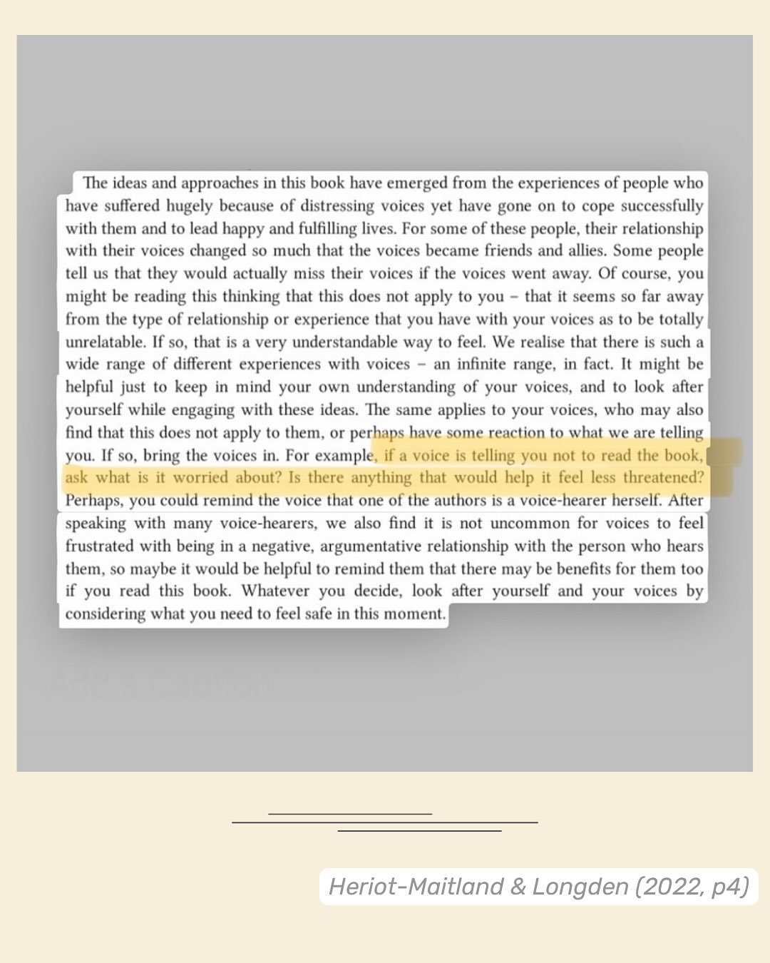 In 2022, we published a book for voice-hearers that aimed to create a warm and caring tone for the reader and a respectful tone for their voices. 

We have seen so much suffering come as a result of the conflicts and battles that people are caught up in in the relationship with their voices - challenging them, suppressing them, demonising and attempting to eliminate them - day after day.

We wanted to offer an option for readers that shifted the voice-hearing relationship - away from viewing voices as the enemies, towards considering their potential roles as allies in understanding our fears and emotional conflicts, and in finding out ways in which we can help.

If you’d like to find out more, we have a dedicated website for the book here:

www.relatingtovoices.com